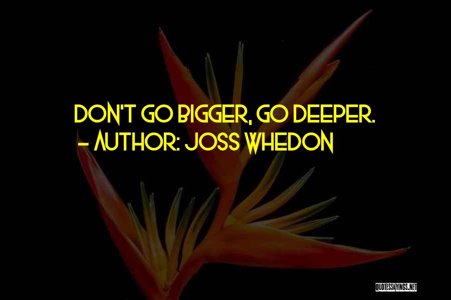 Joss Whedon Quotes: Don't Go Bigger, Go Deeper.