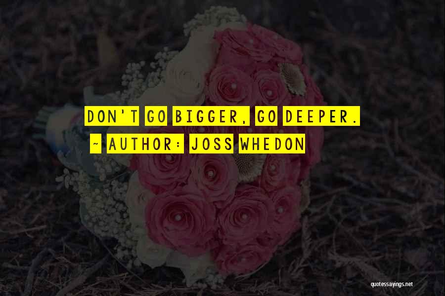 Joss Whedon Quotes: Don't Go Bigger, Go Deeper.