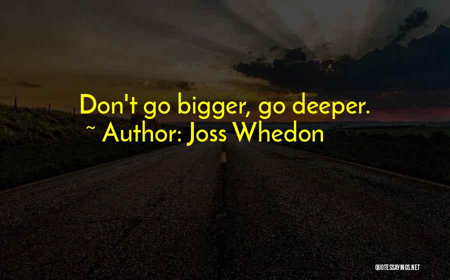 Joss Whedon Quotes: Don't Go Bigger, Go Deeper.
