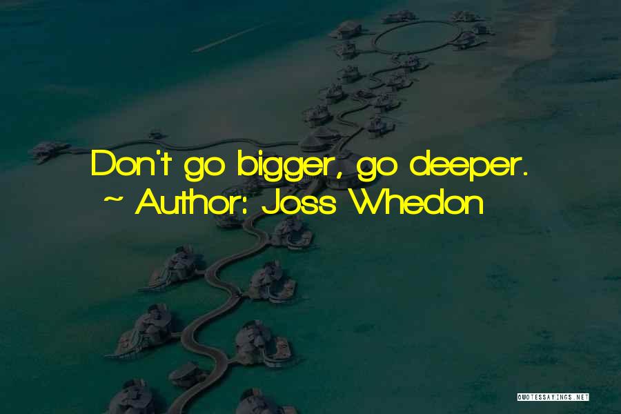 Joss Whedon Quotes: Don't Go Bigger, Go Deeper.
