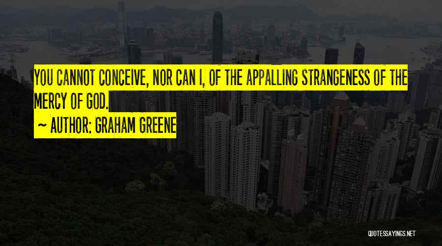 Graham Greene Quotes: You Cannot Conceive, Nor Can I, Of The Appalling Strangeness Of The Mercy Of God.