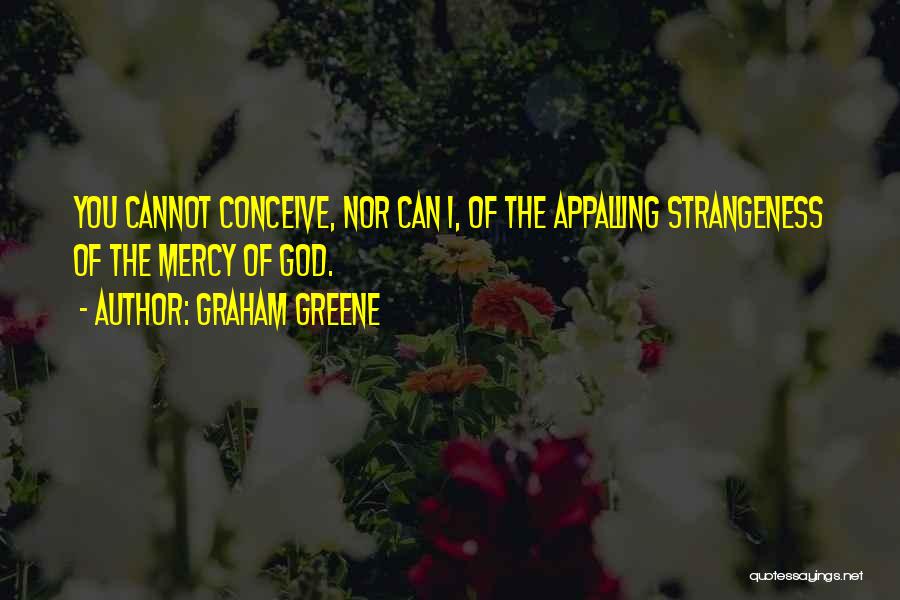 Graham Greene Quotes: You Cannot Conceive, Nor Can I, Of The Appalling Strangeness Of The Mercy Of God.