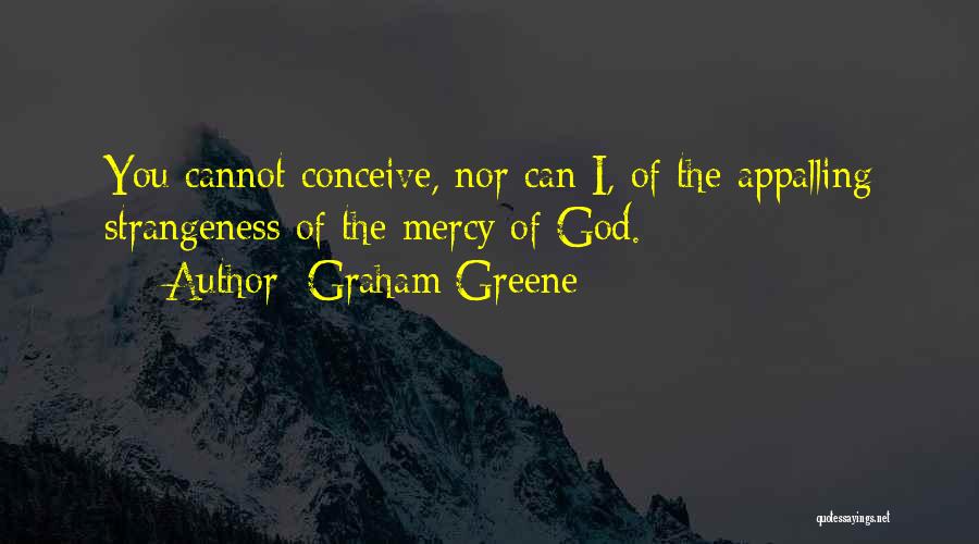 Graham Greene Quotes: You Cannot Conceive, Nor Can I, Of The Appalling Strangeness Of The Mercy Of God.