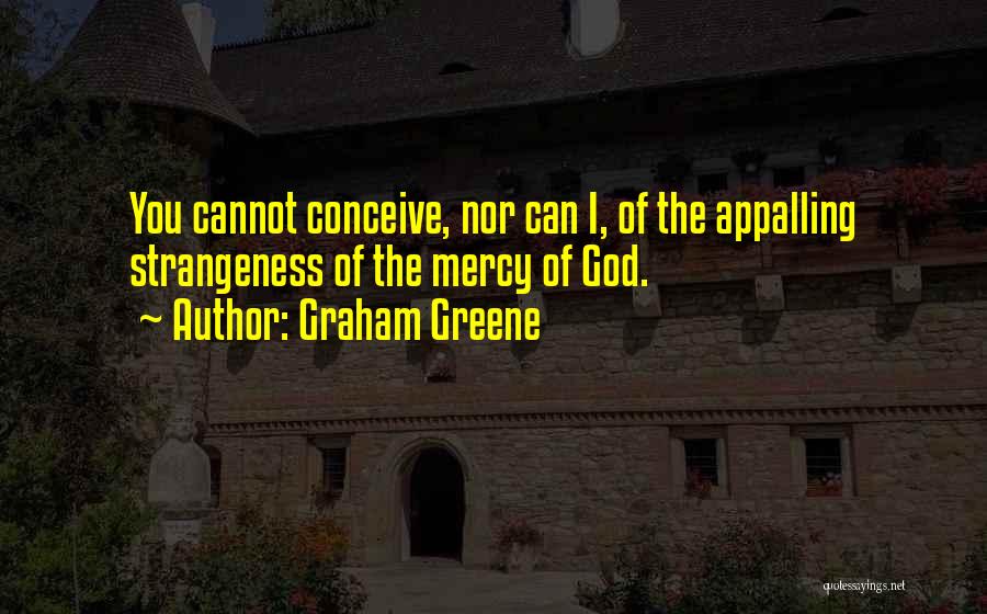 Graham Greene Quotes: You Cannot Conceive, Nor Can I, Of The Appalling Strangeness Of The Mercy Of God.