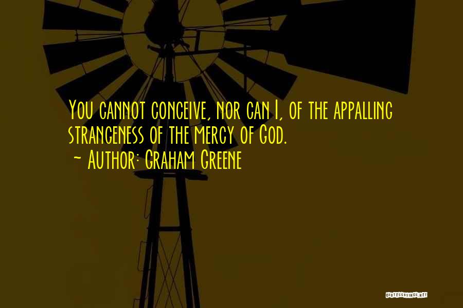 Graham Greene Quotes: You Cannot Conceive, Nor Can I, Of The Appalling Strangeness Of The Mercy Of God.