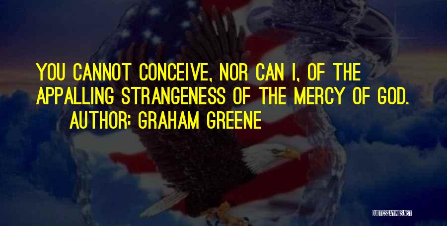 Graham Greene Quotes: You Cannot Conceive, Nor Can I, Of The Appalling Strangeness Of The Mercy Of God.