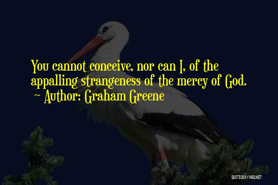 Graham Greene Quotes: You Cannot Conceive, Nor Can I, Of The Appalling Strangeness Of The Mercy Of God.