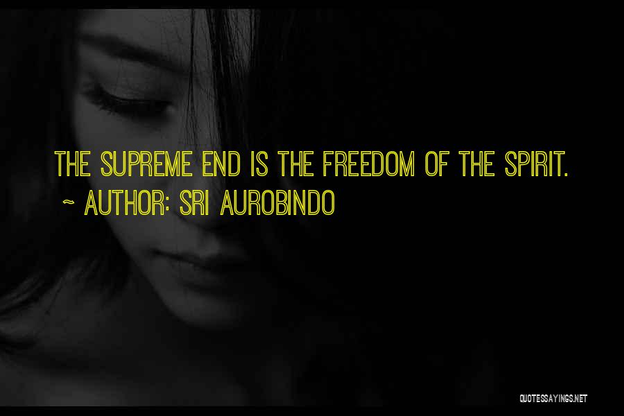 Sri Aurobindo Quotes: The Supreme End Is The Freedom Of The Spirit.