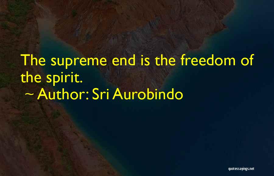 Sri Aurobindo Quotes: The Supreme End Is The Freedom Of The Spirit.