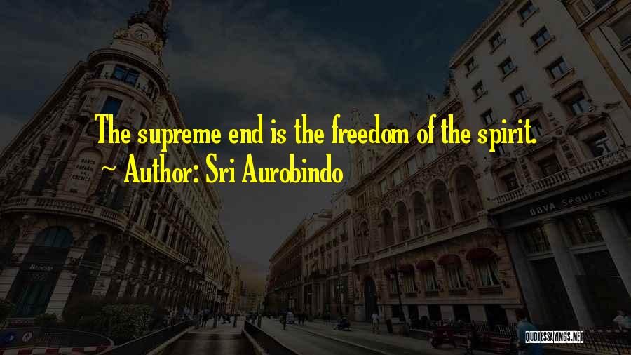 Sri Aurobindo Quotes: The Supreme End Is The Freedom Of The Spirit.