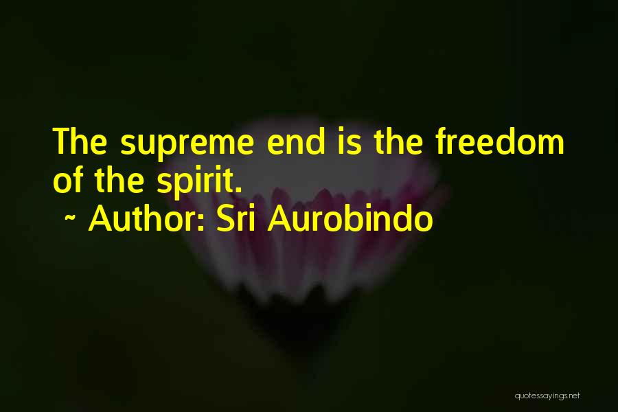 Sri Aurobindo Quotes: The Supreme End Is The Freedom Of The Spirit.
