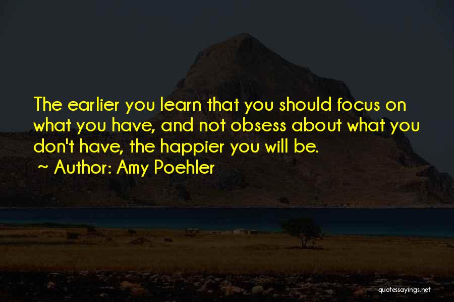 Amy Poehler Quotes: The Earlier You Learn That You Should Focus On What You Have, And Not Obsess About What You Don't Have,