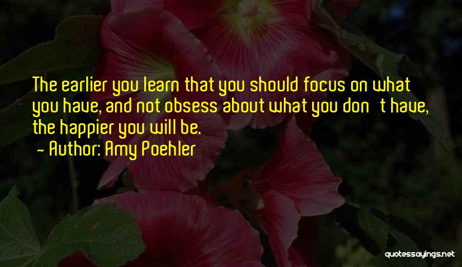 Amy Poehler Quotes: The Earlier You Learn That You Should Focus On What You Have, And Not Obsess About What You Don't Have,