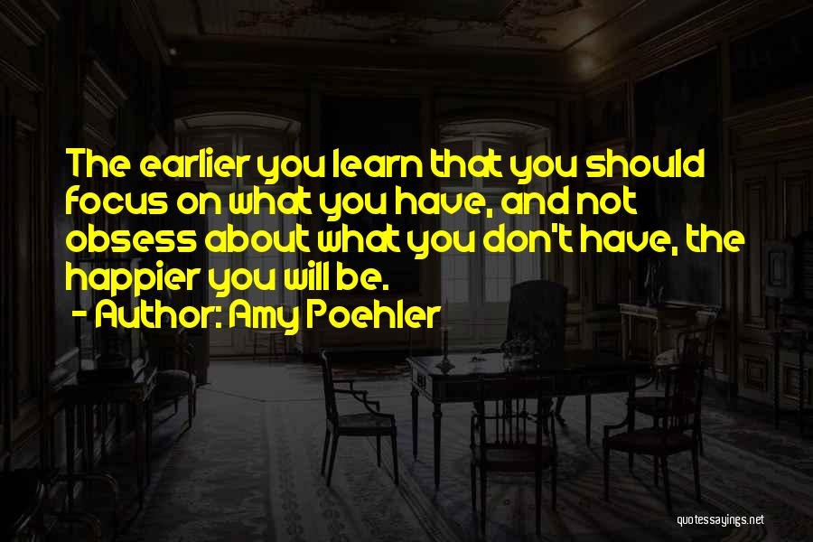 Amy Poehler Quotes: The Earlier You Learn That You Should Focus On What You Have, And Not Obsess About What You Don't Have,