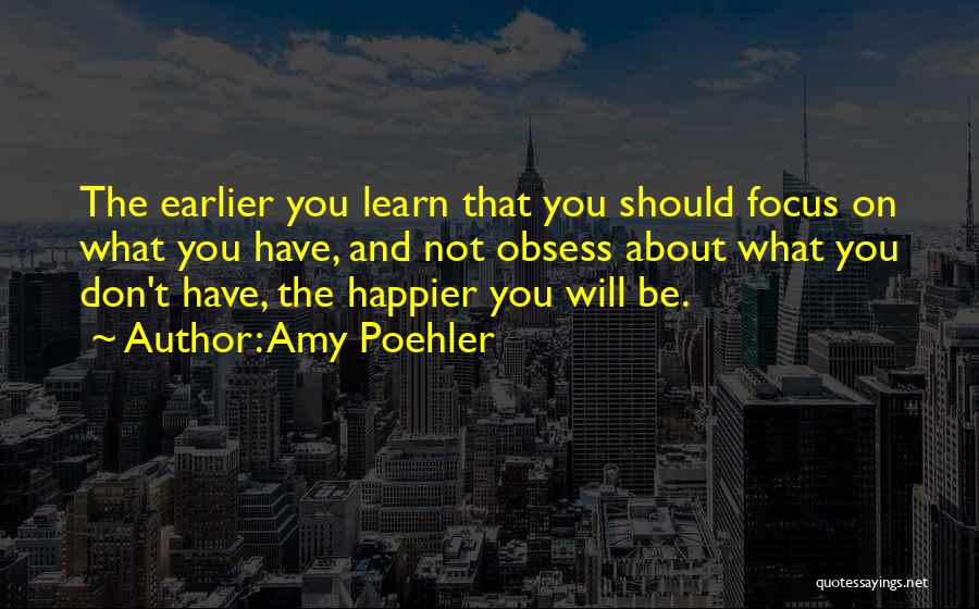 Amy Poehler Quotes: The Earlier You Learn That You Should Focus On What You Have, And Not Obsess About What You Don't Have,