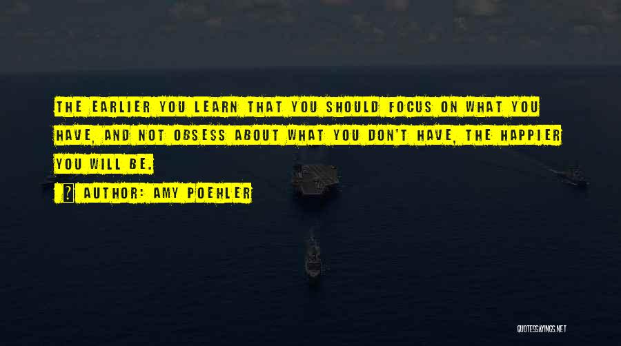 Amy Poehler Quotes: The Earlier You Learn That You Should Focus On What You Have, And Not Obsess About What You Don't Have,