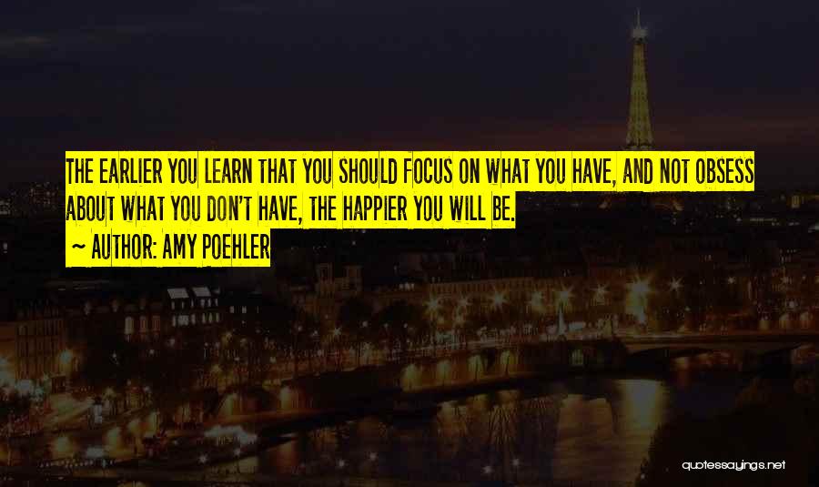 Amy Poehler Quotes: The Earlier You Learn That You Should Focus On What You Have, And Not Obsess About What You Don't Have,