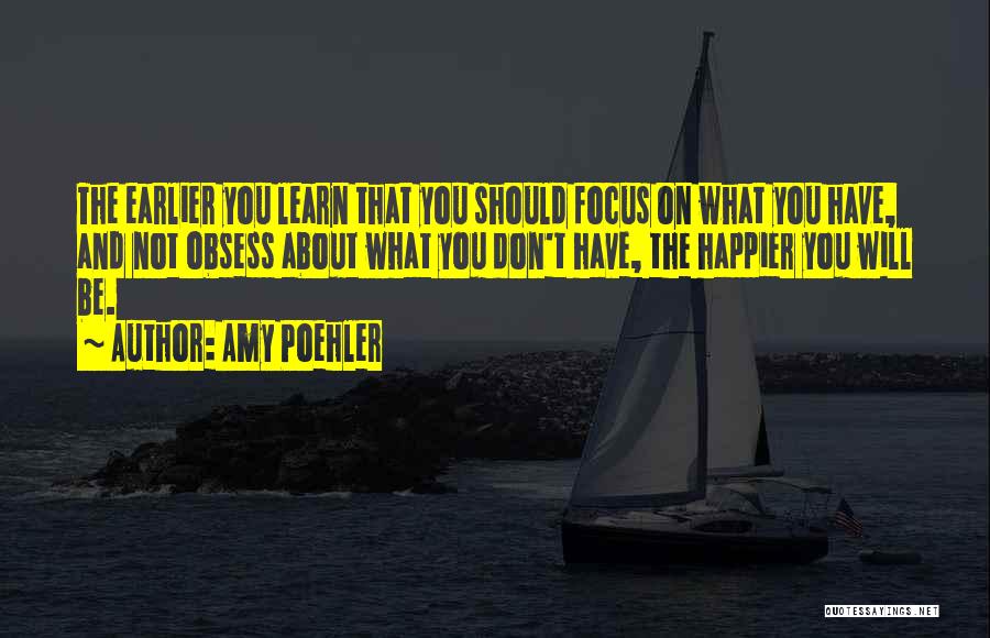 Amy Poehler Quotes: The Earlier You Learn That You Should Focus On What You Have, And Not Obsess About What You Don't Have,