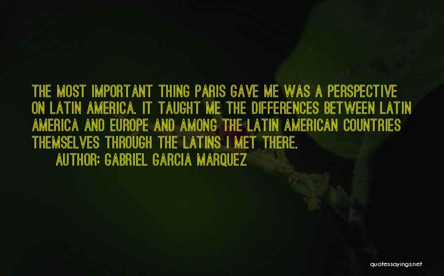 Gabriel Garcia Marquez Quotes: The Most Important Thing Paris Gave Me Was A Perspective On Latin America. It Taught Me The Differences Between Latin