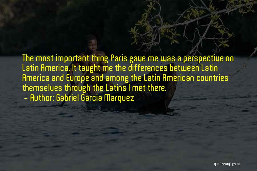 Gabriel Garcia Marquez Quotes: The Most Important Thing Paris Gave Me Was A Perspective On Latin America. It Taught Me The Differences Between Latin