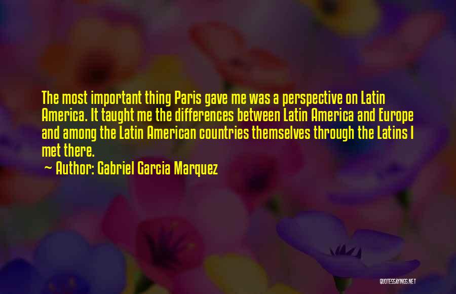 Gabriel Garcia Marquez Quotes: The Most Important Thing Paris Gave Me Was A Perspective On Latin America. It Taught Me The Differences Between Latin