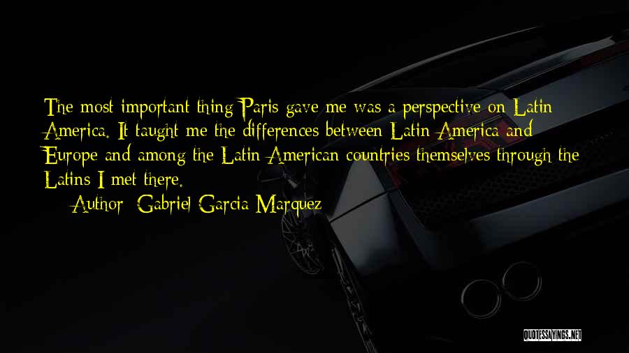 Gabriel Garcia Marquez Quotes: The Most Important Thing Paris Gave Me Was A Perspective On Latin America. It Taught Me The Differences Between Latin