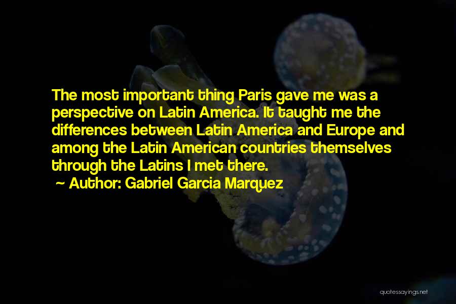Gabriel Garcia Marquez Quotes: The Most Important Thing Paris Gave Me Was A Perspective On Latin America. It Taught Me The Differences Between Latin