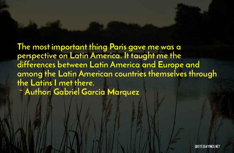 Gabriel Garcia Marquez Quotes: The Most Important Thing Paris Gave Me Was A Perspective On Latin America. It Taught Me The Differences Between Latin
