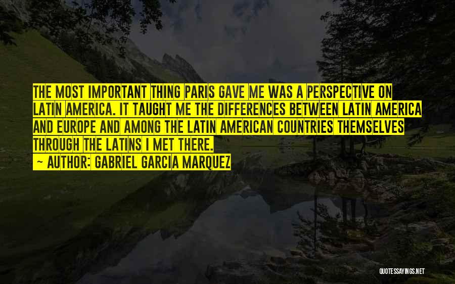 Gabriel Garcia Marquez Quotes: The Most Important Thing Paris Gave Me Was A Perspective On Latin America. It Taught Me The Differences Between Latin