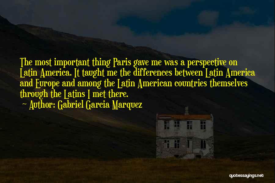 Gabriel Garcia Marquez Quotes: The Most Important Thing Paris Gave Me Was A Perspective On Latin America. It Taught Me The Differences Between Latin