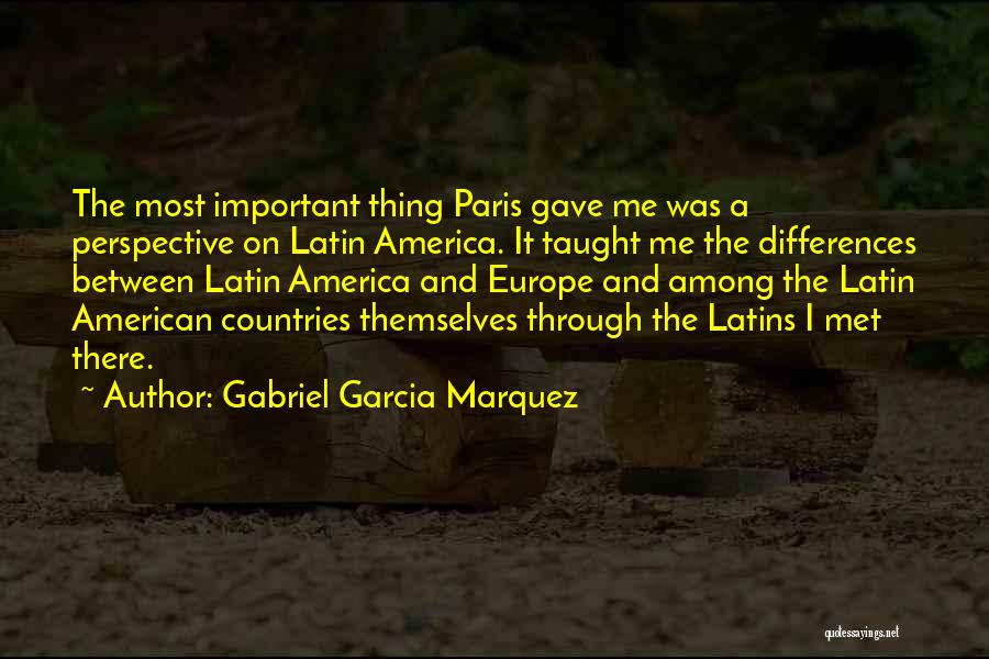 Gabriel Garcia Marquez Quotes: The Most Important Thing Paris Gave Me Was A Perspective On Latin America. It Taught Me The Differences Between Latin