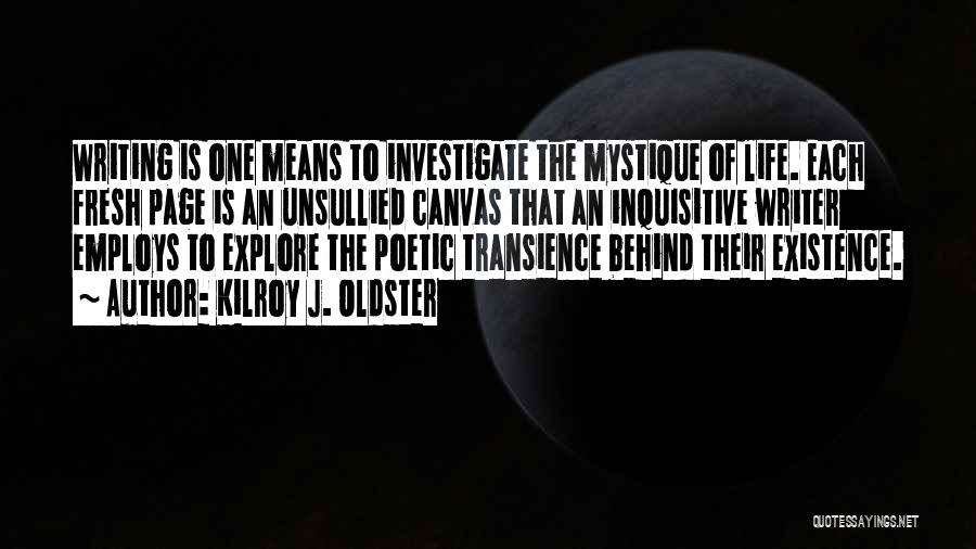 Kilroy J. Oldster Quotes: Writing Is One Means To Investigate The Mystique Of Life. Each Fresh Page Is An Unsullied Canvas That An Inquisitive