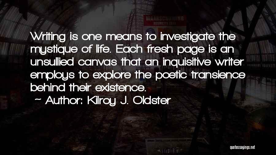 Kilroy J. Oldster Quotes: Writing Is One Means To Investigate The Mystique Of Life. Each Fresh Page Is An Unsullied Canvas That An Inquisitive