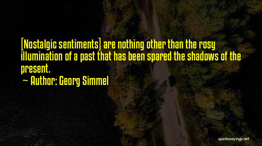 Georg Simmel Quotes: [nostalgic Sentiments] Are Nothing Other Than The Rosy Illumination Of A Past That Has Been Spared The Shadows Of The