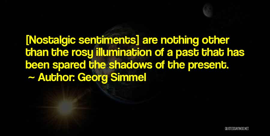 Georg Simmel Quotes: [nostalgic Sentiments] Are Nothing Other Than The Rosy Illumination Of A Past That Has Been Spared The Shadows Of The