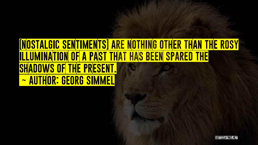 Georg Simmel Quotes: [nostalgic Sentiments] Are Nothing Other Than The Rosy Illumination Of A Past That Has Been Spared The Shadows Of The