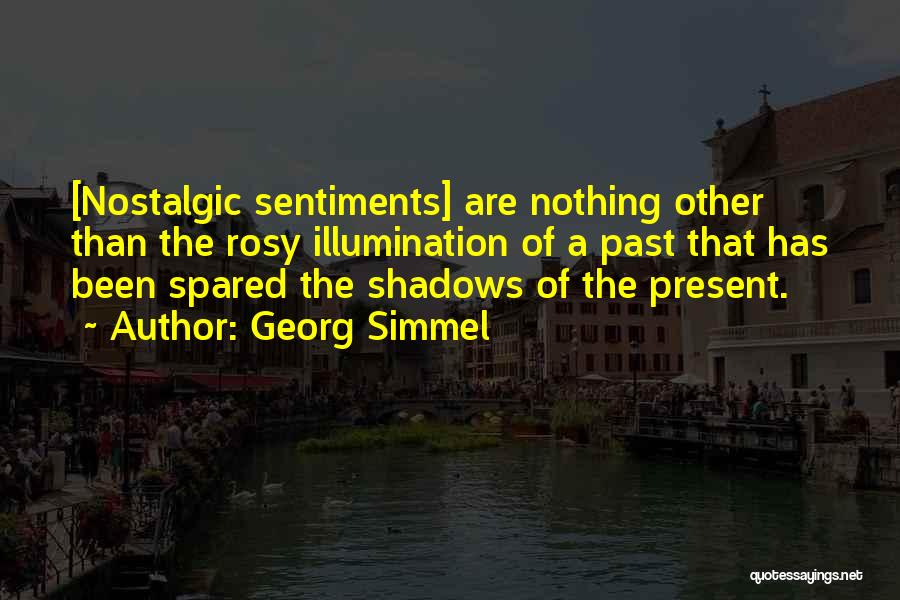 Georg Simmel Quotes: [nostalgic Sentiments] Are Nothing Other Than The Rosy Illumination Of A Past That Has Been Spared The Shadows Of The