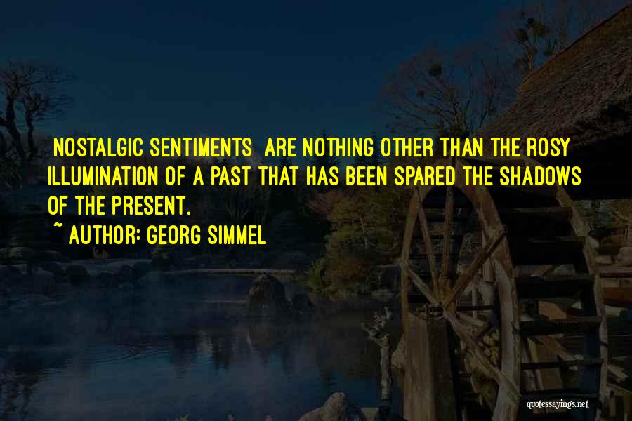 Georg Simmel Quotes: [nostalgic Sentiments] Are Nothing Other Than The Rosy Illumination Of A Past That Has Been Spared The Shadows Of The