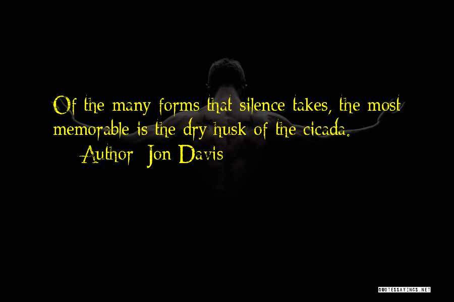 Jon Davis Quotes: Of The Many Forms That Silence Takes, The Most Memorable Is The Dry Husk Of The Cicada.