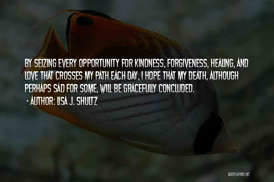 Lisa J. Shultz Quotes: By Seizing Every Opportunity For Kindness, Forgiveness, Healing, And Love That Crosses My Path Each Day, I Hope That My