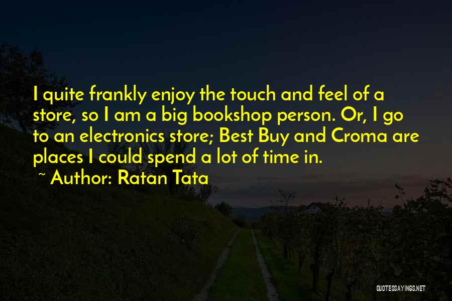 Ratan Tata Quotes: I Quite Frankly Enjoy The Touch And Feel Of A Store, So I Am A Big Bookshop Person. Or, I