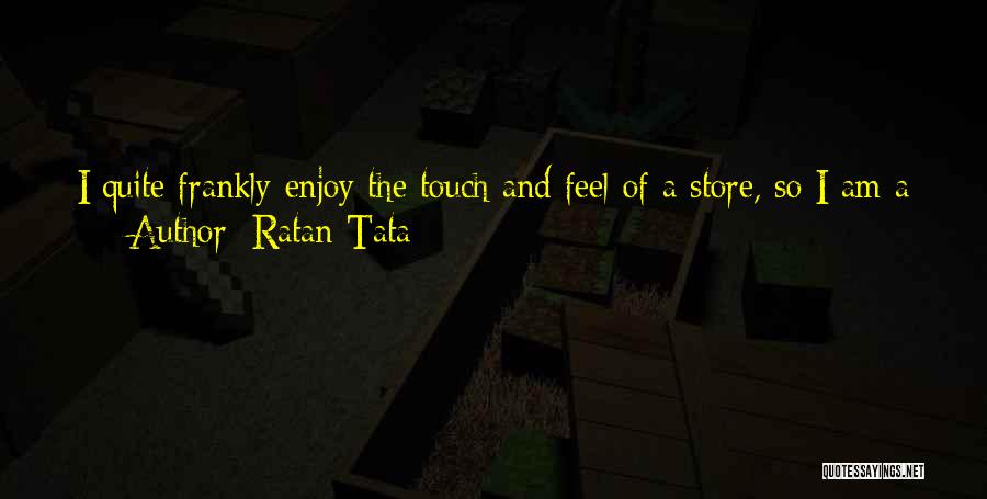 Ratan Tata Quotes: I Quite Frankly Enjoy The Touch And Feel Of A Store, So I Am A Big Bookshop Person. Or, I