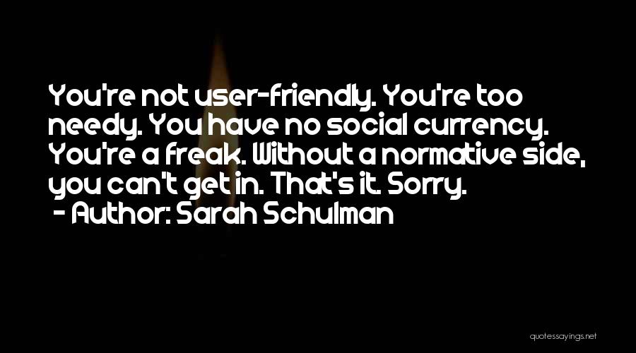 Sarah Schulman Quotes: You're Not User-friendly. You're Too Needy. You Have No Social Currency. You're A Freak. Without A Normative Side, You Can't