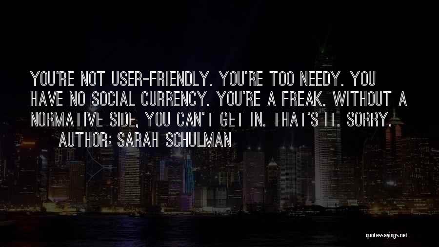 Sarah Schulman Quotes: You're Not User-friendly. You're Too Needy. You Have No Social Currency. You're A Freak. Without A Normative Side, You Can't