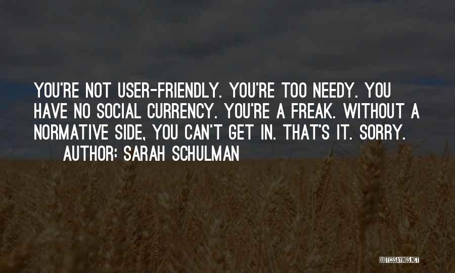 Sarah Schulman Quotes: You're Not User-friendly. You're Too Needy. You Have No Social Currency. You're A Freak. Without A Normative Side, You Can't