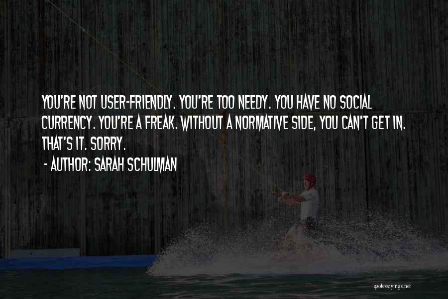 Sarah Schulman Quotes: You're Not User-friendly. You're Too Needy. You Have No Social Currency. You're A Freak. Without A Normative Side, You Can't