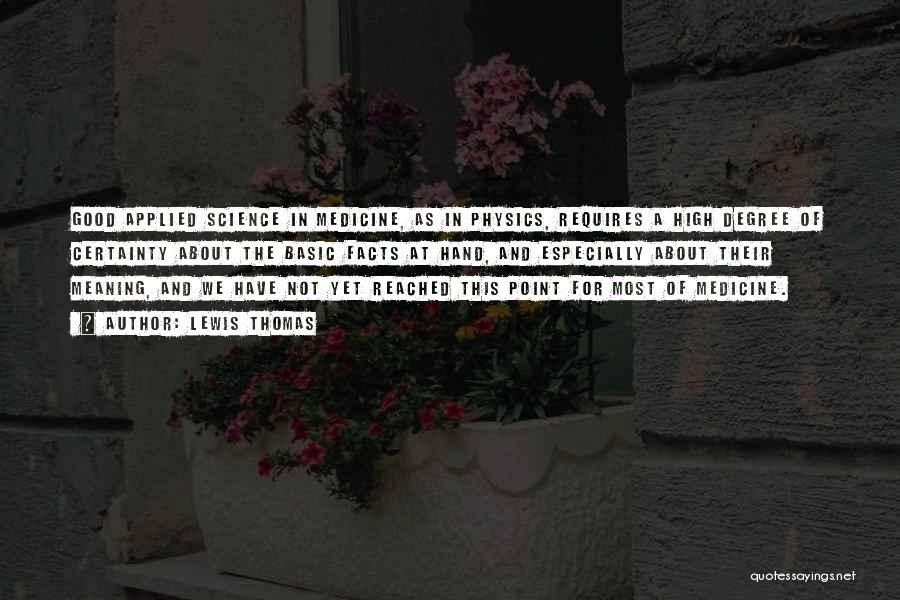 Lewis Thomas Quotes: Good Applied Science In Medicine, As In Physics, Requires A High Degree Of Certainty About The Basic Facts At Hand,