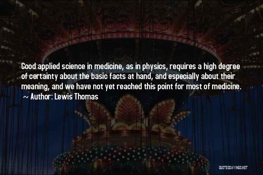 Lewis Thomas Quotes: Good Applied Science In Medicine, As In Physics, Requires A High Degree Of Certainty About The Basic Facts At Hand,