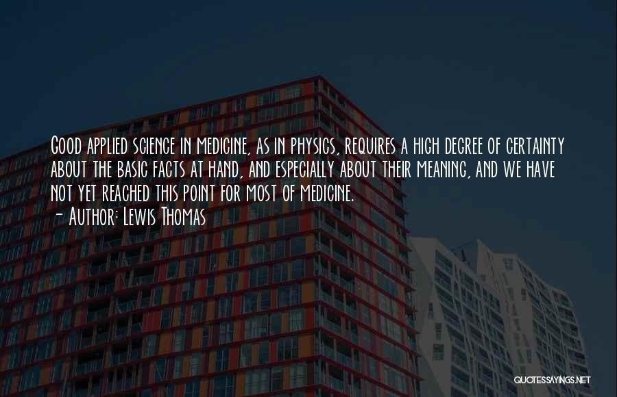 Lewis Thomas Quotes: Good Applied Science In Medicine, As In Physics, Requires A High Degree Of Certainty About The Basic Facts At Hand,