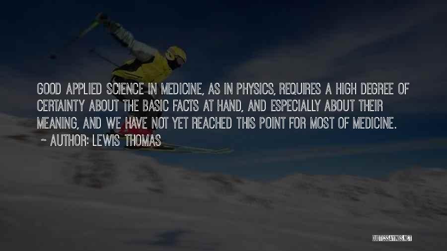 Lewis Thomas Quotes: Good Applied Science In Medicine, As In Physics, Requires A High Degree Of Certainty About The Basic Facts At Hand,